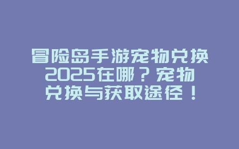 冒险岛手游宠物兑换2025在哪?宠物兑换与获取途径!_游戏攻略_36397绿色下载网 冒险岛手游宠物兑换2025在哪?宠物兑换与获取途径!_游戏攻略_36397绿色下载网