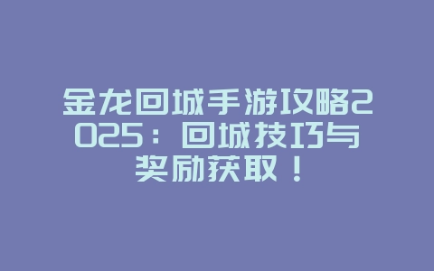 金龙回城手游攻略2025:回城技巧与奖励获取!_游戏攻略_36397绿色下载网 金龙回城手游攻略2025:回城技巧与奖励获取!_游戏攻略_36397绿色下载网