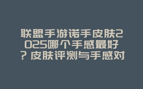 联盟手游诺手皮肤2025哪个手感最好？皮肤评测与手感对比！_游戏资讯_36397绿色下载网