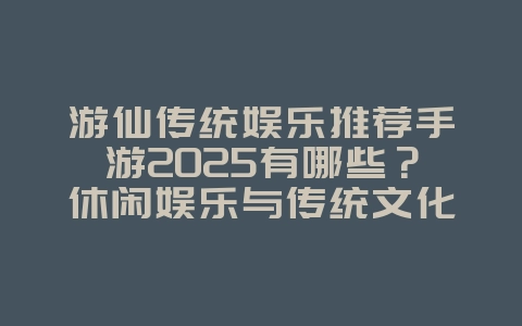 游仙传统娱乐推荐手游2025有哪些?休闲娱乐与传统文化!_游戏推荐_36397绿色下载网 游仙传统娱乐推荐手游2025有哪些?休闲娱乐与传统文化!_游戏推荐_36397绿色下载网
