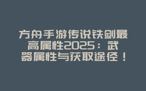 方舟手游传说铁剑最高属性2025:武器属性与获取途径!_游戏攻略_36397绿色下载网 方舟手游传说铁剑最高属性2025:武器属性与获取途径!_游戏攻略_36397绿色下载网