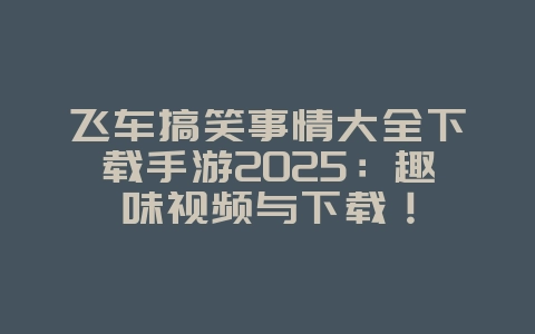 飞车搞笑事情大全下载手游2025:趣味视频与下载!_游戏资讯_36397绿色下载网 飞车搞笑事情大全下载手游2025:趣味视频与下载!_游戏资讯_36397绿色下载网