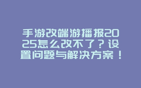 手游改端游播报2025怎么改不了?设置问题与解决方案!_游戏攻略_36397绿色下载网 手游改端游播报2025怎么改不了?设置问题与解决方案!_游戏攻略_36397绿色下载网