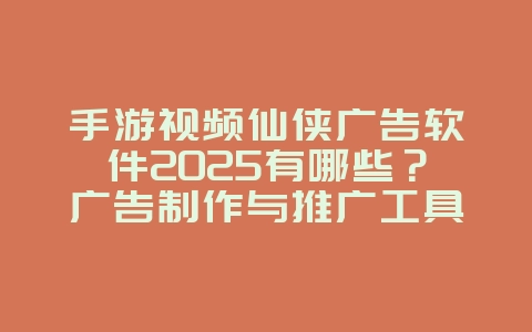 手游视频仙侠广告软件2025有哪些?广告制作与推广工具!_游戏资讯_36397绿色下载网 手游视频仙侠广告软件2025有哪些?广告制作与推广工具!_游戏资讯_36397绿色下载网