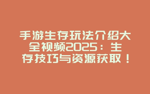手游生存玩法介绍大全视频2025:生存技巧与资源获取!_游戏攻略_36397绿色下载网 手游生存玩法介绍大全视频2025:生存技巧与资源获取!_游戏攻略_36397绿色下载网