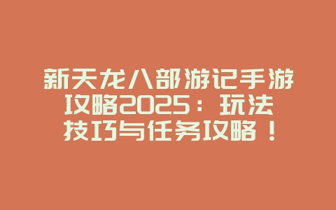 新天龙八部游记手游攻略2025:玩法技巧与任务攻略!_游戏攻略_36397绿色下载网 新天龙八部游记手游攻略2025:玩法技巧与任务攻略!_游戏攻略_36397绿色下载网