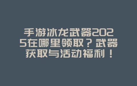 手游冰龙武器2025在哪里领取?武器获取与活动福利!_游戏攻略_36397绿色下载网 手游冰龙武器2025在哪里领取?武器获取与活动福利!_游戏攻略_36397绿色下载网