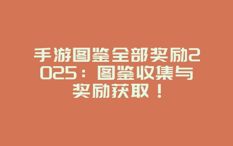 手游图鉴全部奖励2025：图鉴收集与奖励获取！_游戏攻略_36397绿色下载网