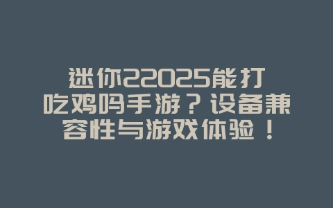 迷你22025能打吃鸡吗手游?设备兼容性与游戏体验!_游戏资讯_36397绿色下载网 迷你22025能打吃鸡吗手游?设备兼容性与游戏体验!_游戏资讯_36397绿色下载网