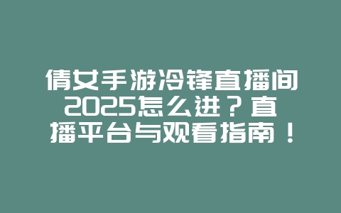 倩女手游冷锋直播间2025怎么进?直播平台与观看指南!_游戏资讯_36397绿色下载网 倩女手游冷锋直播间2025怎么进?直播平台与观看指南!_游戏资讯_36397绿色下载网
