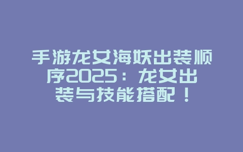 手游龙女海妖出装顺序2025：龙女出装与技能搭配！_游戏攻略_36397绿色下载网