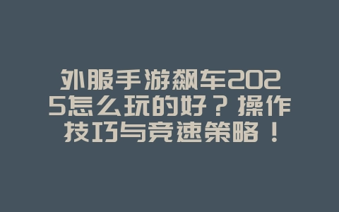 外服手游飙车2025怎么玩的好？操作技巧与竞速策略！_游戏攻略_36397绿色下载网