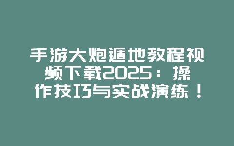 手游大炮遁地教程视频下载2025:操作技巧与实战演练!_游戏攻略_36397绿色下载网 手游大炮遁地教程视频下载2025:操作技巧与实战演练!_游戏攻略_36397绿色下载网
