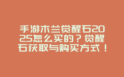 手游木兰觉醒石2025怎么买的？觉醒石获取与购买方式！_游戏攻略_36397绿色下载网