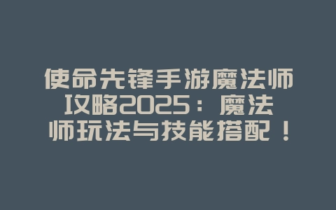 使命先锋手游魔法师攻略2025：魔法师玩法与技能搭配！_游戏攻略_36397绿色下载网