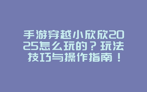 手游穿越小欣欣2025怎么玩的?玩法技巧与操作指南!_游戏攻略_36397绿色下载网 手游穿越小欣欣2025怎么玩的?玩法技巧与操作指南!_游戏攻略_36397绿色下载网