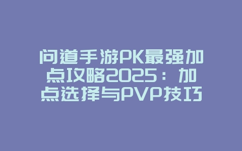 问道手游PK最强加点攻略2025：加点选择与PVP技巧！_游戏攻略_36397绿色下载网