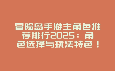 冒险岛手游主角色推荐排行2025:角色选择与玩法特色!_游戏推荐_36397绿色下载网 冒险岛手游主角色推荐排行2025:角色选择与玩法特色!_游戏推荐_36397绿色下载网