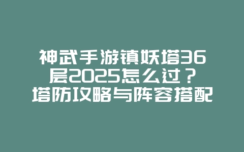 神武手游镇妖塔36层2025怎么过？塔防攻略与阵容搭配！_游戏攻略_36397绿色下载网