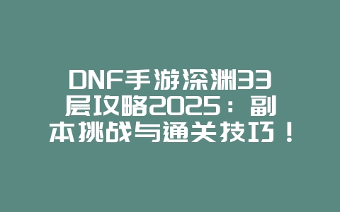 DNF手游深渊33层攻略2025：副本挑战与通关技巧！_游戏攻略_36397绿色下载网