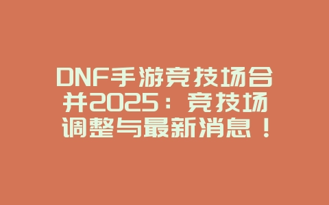 DNF手游竞技场合并2025：竞技场调整与最新消息！_游戏资讯_36397绿色下载网