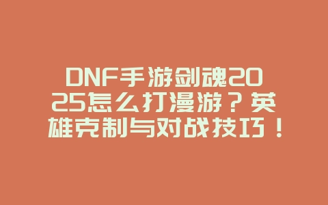 DNF手游剑魂2025怎么打漫游?英雄克制与对战技巧!_游戏攻略_36397绿色下载网 DNF手游剑魂2025怎么打漫游?英雄克制与对战技巧!_游戏攻略_36397绿色下载网