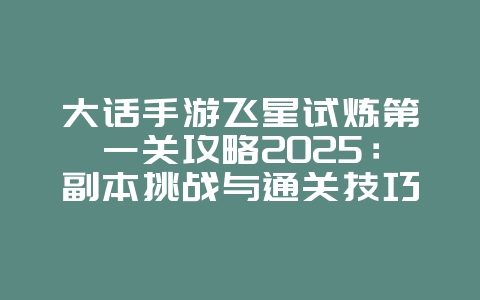 大话手游飞星试炼第一关攻略2025：副本挑战与通关技巧！_游戏攻略_36397绿色下载网