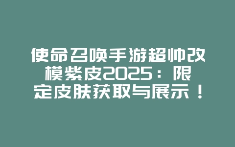 使命召唤手游超帅改模紫皮2025:限定皮肤获取与展示!_游戏资讯_36397绿色下载网 使命召唤手游超帅改模紫皮2025:限定皮肤获取与展示!_游戏资讯_36397绿色下载网
