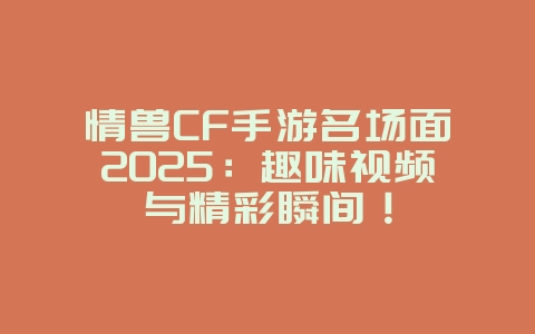 情兽CF手游名场面2025:趣味视频与精彩瞬间!_游戏资讯_36397绿色下载网 情兽CF手游名场面2025:趣味视频与精彩瞬间!_游戏资讯_36397绿色下载网