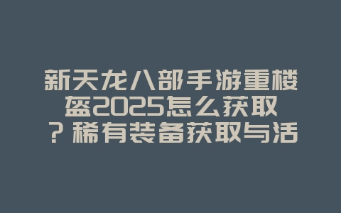 新天龙八部手游重楼盔2025怎么获取?稀有装备获取与活动!_游戏攻略_36397绿色下载网 新天龙八部手游重楼盔2025怎么获取?稀有装备获取与活动!_游戏攻略_36397绿色下载网