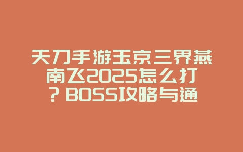 天刀手游玉京三界燕南飞2025怎么打？BOSS攻略与通关技巧！_游戏攻略_36397绿色下载网