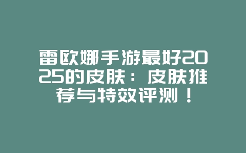 雷欧娜手游最好2025的皮肤：皮肤推荐与特效评测！_游戏资讯_36397绿色下载网