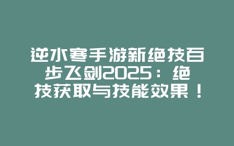 逆水寒手游新绝技百步飞剑2025：绝技获取与技能效果！_游戏攻略_36397绿色下载网