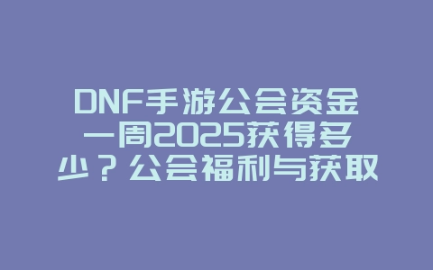 DNF手游公会资金一周2025获得多少？公会福利与获取途径！_游戏攻略_36397绿色下载网