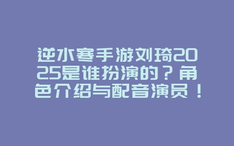 逆水寒手游刘琦2025是谁扮演的?角色介绍与配音演员!_游戏资讯_36397绿色下载网 逆水寒手游刘琦2025是谁扮演的?角色介绍与配音演员!_游戏资讯_36397绿色下载网