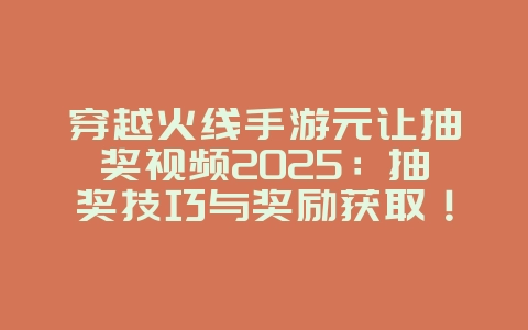 穿越火线手游元让抽奖视频2025：抽奖技巧与奖励获取！_游戏攻略_36397绿色下载网