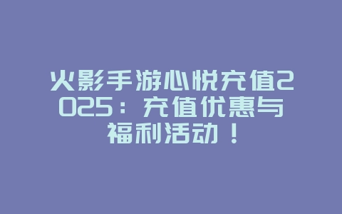 火影手游心悦充值2025:充值优惠与福利活动!_游戏资讯_36397绿色下载网 火影手游心悦充值2025:充值优惠与福利活动!_游戏资讯_36397绿色下载网