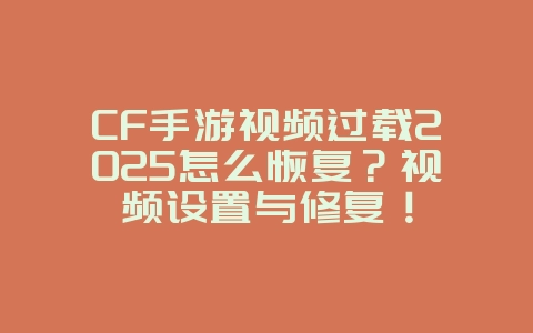 CF手游视频过载2025怎么恢复？视频设置与修复！_游戏攻略_36397绿色下载网