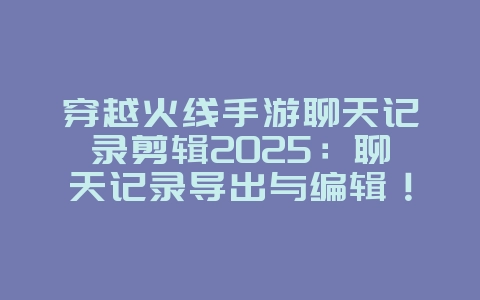 穿越火线手游聊天记录剪辑2025:聊天记录导出与编辑!_游戏攻略_36397绿色下载网 穿越火线手游聊天记录剪辑2025:聊天记录导出与编辑!_游戏攻略_36397绿色下载网