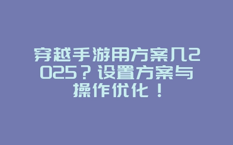 穿越手游用方案几2025？设置方案与操作优化！_游戏攻略_36397绿色下载网