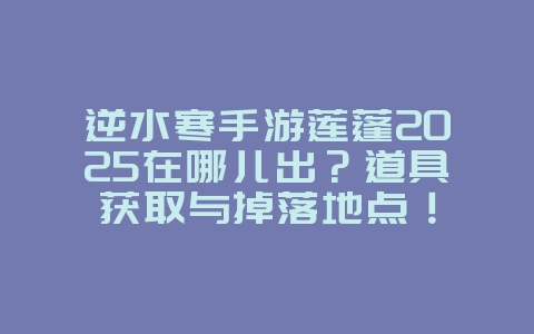 逆水寒手游莲蓬2025在哪儿出?道具获取与掉落地点!_游戏攻略_36397绿色下载网 逆水寒手游莲蓬2025在哪儿出?道具获取与掉落地点!_游戏攻略_36397绿色下载网