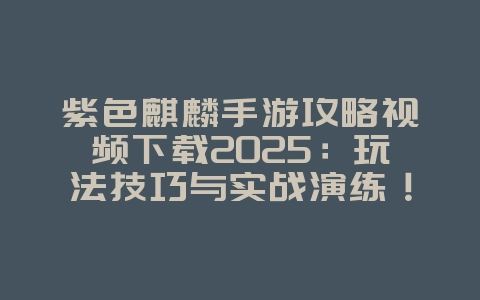 紫色麒麟手游攻略视频下载2025：玩法技巧与实战演练！_游戏攻略_36397绿色下载网