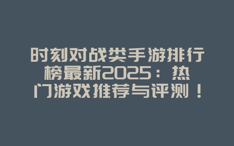 时刻对战类手游排行榜最新2025:热门游戏推荐与评测!_游戏推荐_36397绿色下载网 时刻对战类手游排行榜最新2025:热门游戏推荐与评测!_游戏推荐_36397绿色下载网