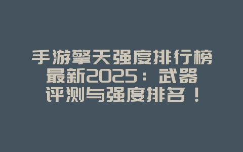 手游擎天强度排行榜最新2025：武器评测与强度排名！_游戏资讯_36397绿色下载网