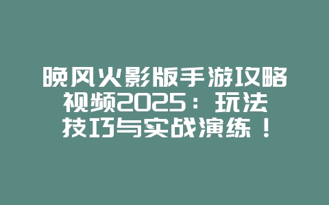 晚风火影版手游攻略视频2025：玩法技巧与实战演练！_游戏攻略_36397绿色下载网