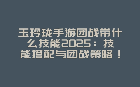 玉玲珑手游团战带什么技能2025：技能搭配与团战策略！_游戏攻略_36397绿色下载网