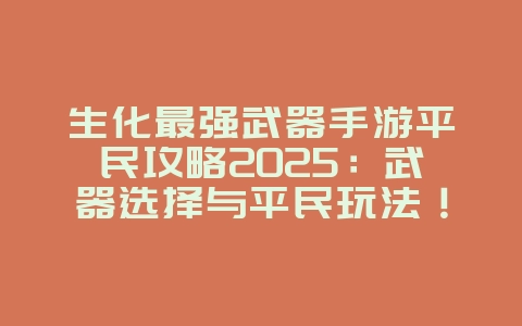 生化最强武器手游平民攻略2025:武器选择与平民玩法!_游戏攻略_36397绿色下载网 生化最强武器手游平民攻略2025:武器选择与平民玩法!_游戏攻略_36397绿色下载网
