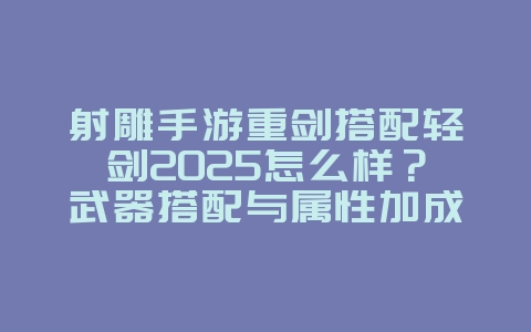 射雕手游重剑搭配轻剑2025怎么样?武器搭配与属性加成!_游戏攻略_36397绿色下载网 射雕手游重剑搭配轻剑2025怎么样?武器搭配与属性加成!_游戏攻略_36397绿色下载网