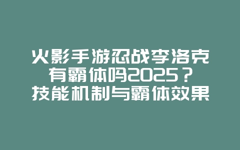 火影手游忍战李洛克有霸体吗2025？技能机制与霸体效果！_游戏攻略_36397绿色下载网