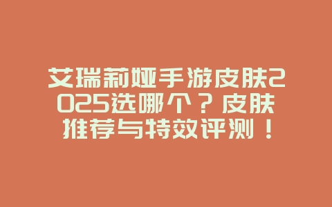 艾瑞莉娅手游皮肤2025选哪个?皮肤推荐与特效评测!_游戏资讯_36397绿色下载网 艾瑞莉娅手游皮肤2025选哪个?皮肤推荐与特效评测!_游戏资讯_36397绿色下载网